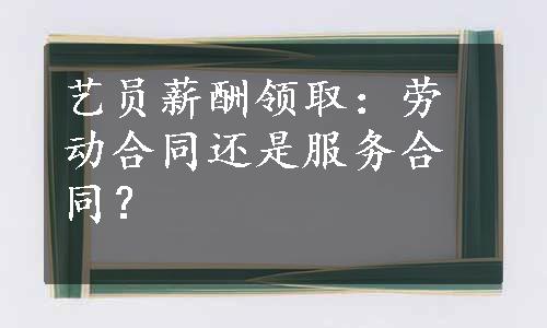 艺员薪酬领取：劳动合同还是服务合同？