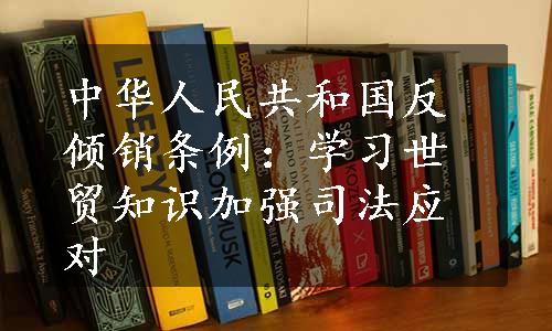 中华人民共和国反倾销条例：学习世贸知识加强司法应对