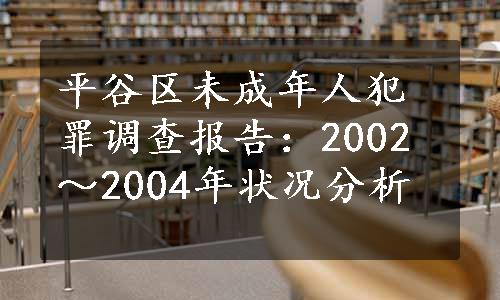 平谷区未成年人犯罪调查报告：2002～2004年状况分析