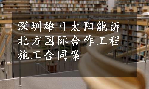 深圳雄日太阳能诉北方国际合作工程施工合同案