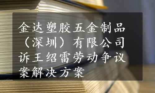 金达塑胶五金制品（深圳）有限公司诉王绍雷劳动争议案解决方案