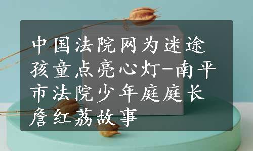 中国法院网为迷途孩童点亮心灯-南平市法院少年庭庭长詹红荔故事