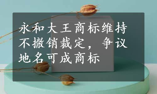 永和大王商标维持不撤销裁定，争议地名可成商标