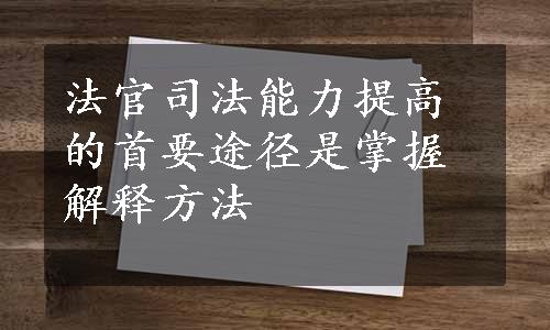 法官司法能力提高的首要途径是掌握解释方法