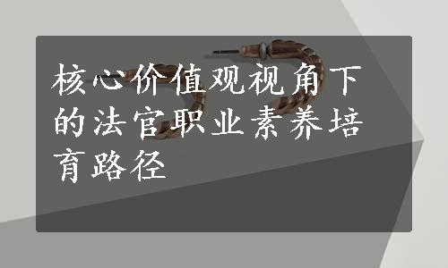 核心价值观视角下的法官职业素养培育路径