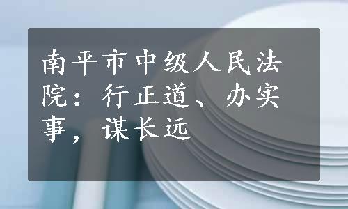 南平市中级人民法院：行正道、办实事，谋长远