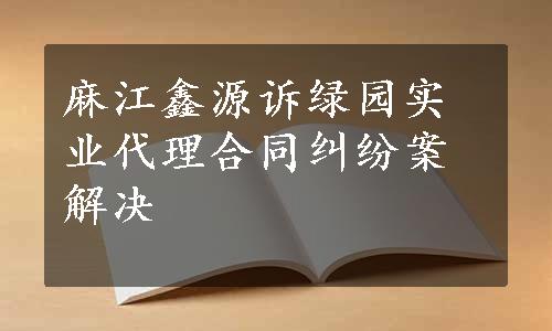 麻江鑫源诉绿园实业代理合同纠纷案解决