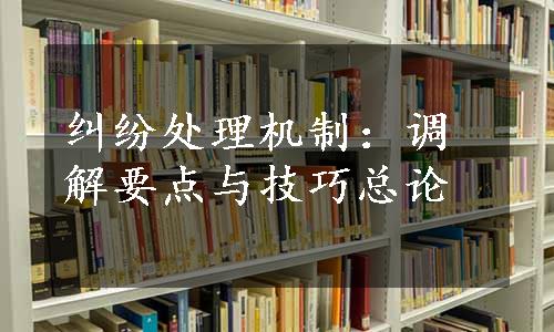 纠纷处理机制：调解要点与技巧总论