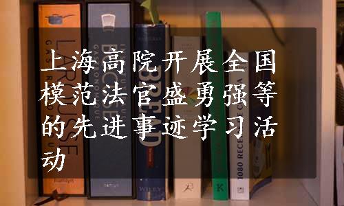 上海高院开展全国模范法官盛勇强等的先进事迹学习活动