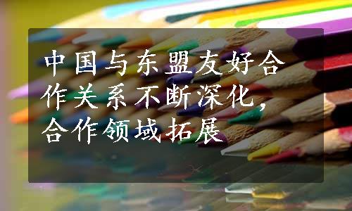 中国与东盟友好合作关系不断深化，合作领域拓展