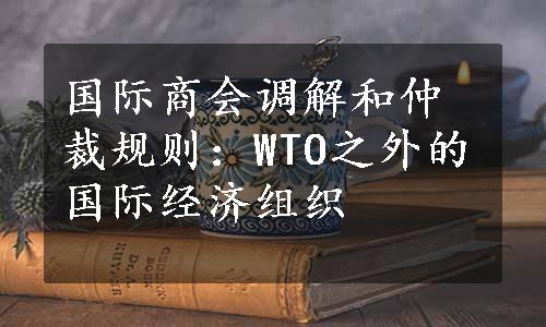 国际商会调解和仲裁规则：WTO之外的国际经济组织