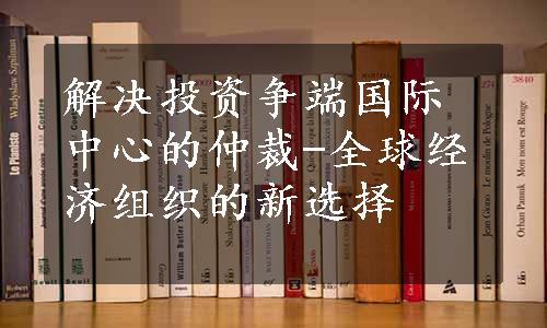 解决投资争端国际中心的仲裁-全球经济组织的新选择