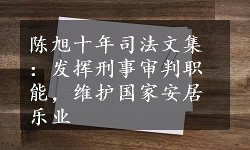 陈旭十年司法文集：发挥刑事审判职能，维护国家安居乐业