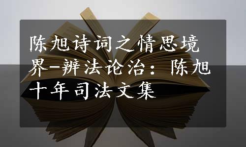 陈旭诗词之情思境界-辨法论治：陈旭十年司法文集