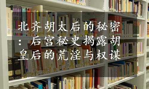 北齐胡太后的秘密：后宫秘史揭露胡皇后的荒淫与权谋