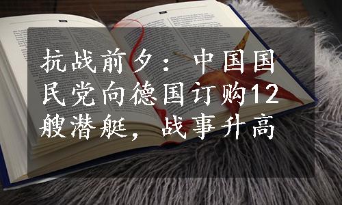 抗战前夕：中国国民党向德国订购12艘潜艇，战事升高