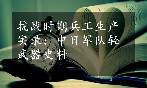 抗战时期兵工生产实录：中日军队轻武器史料