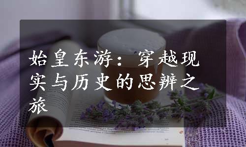 始皇东游：穿越现实与历史的思辨之旅