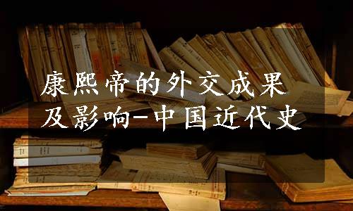 康熙帝的外交成果及影响-中国近代史