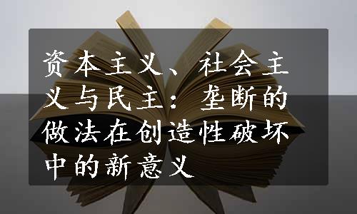 资本主义、社会主义与民主：垄断的做法在创造性破坏中的新意义