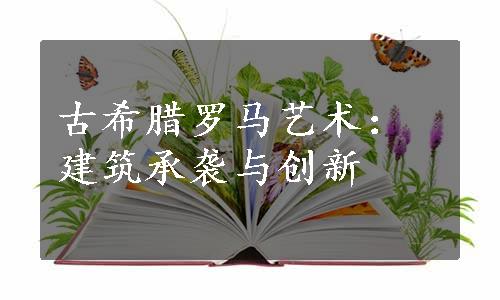 古希腊罗马艺术：建筑承袭与创新