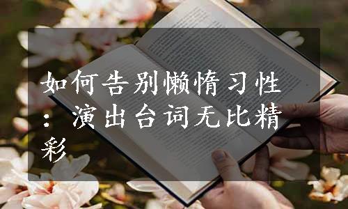 如何告别懒惰习性：演出台词无比精彩