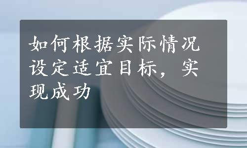 如何根据实际情况设定适宜目标，实现成功