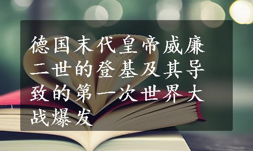 德国末代皇帝威廉二世的登基及其导致的第一次世界大战爆发