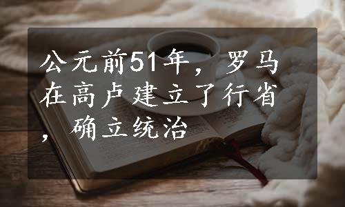 公元前51年，罗马在高卢建立了行省，确立统治