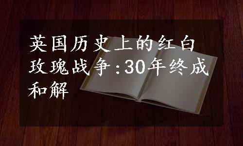 英国历史上的红白玫瑰战争:30年终成和解