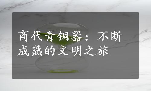 商代青铜器：不断成熟的文明之旅