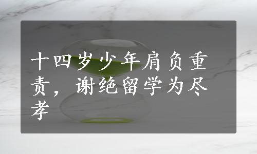 十四岁少年肩负重责，谢绝留学为尽孝