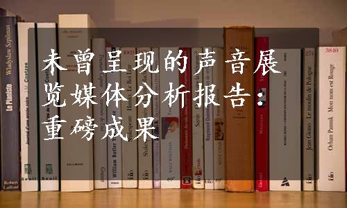 未曾呈现的声音展览媒体分析报告：重磅成果