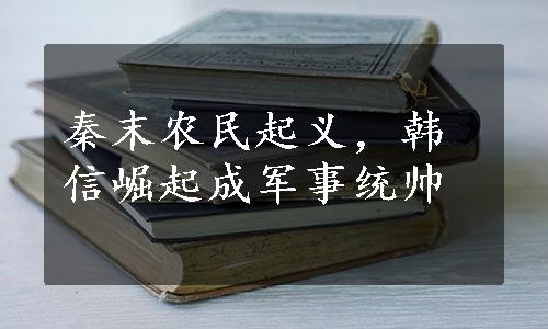 秦末农民起义，韩信崛起成军事统帅