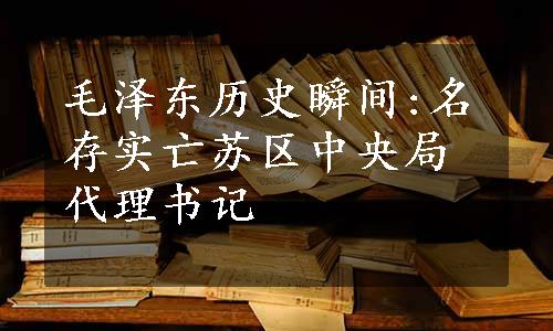 毛泽东历史瞬间:名存实亡苏区中央局代理书记