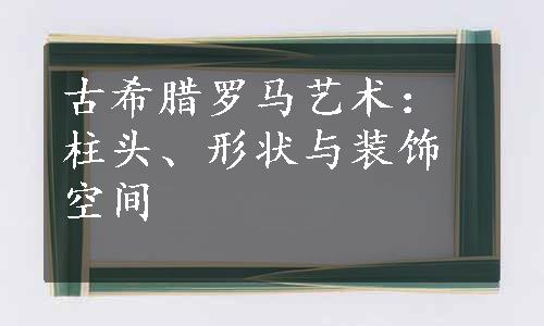 古希腊罗马艺术：柱头、形状与装饰空间