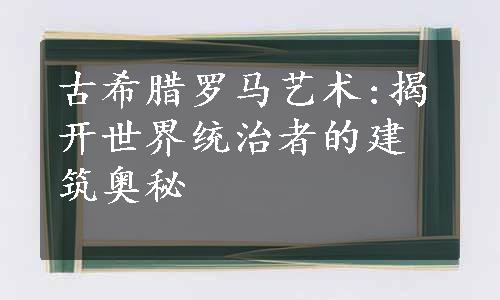 古希腊罗马艺术:揭开世界统治者的建筑奥秘