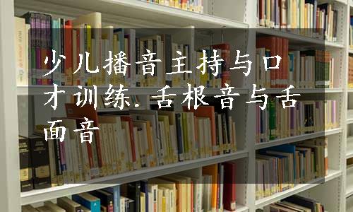 少儿播音主持与口才训练.舌根音与舌面音