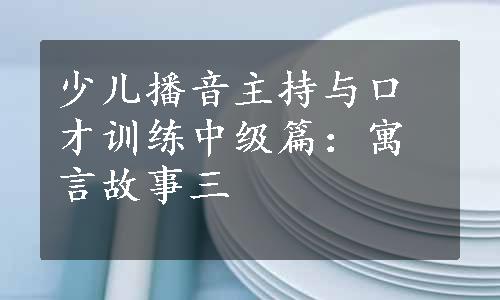 少儿播音主持与口才训练中级篇：寓言故事三