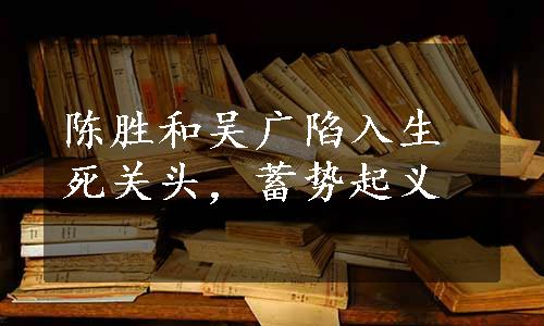 陈胜和吴广陷入生死关头，蓄势起义