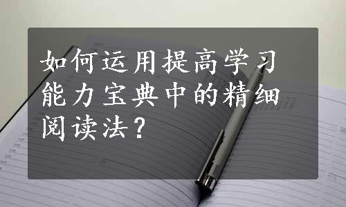 如何运用提高学习能力宝典中的精细阅读法？