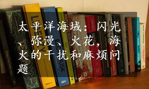 太平洋海域：闪光、弥漫、火花，海火的干扰和麻烦问题