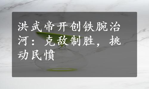 洪武帝开创铁腕治河：克敌制胜，挑动民愤