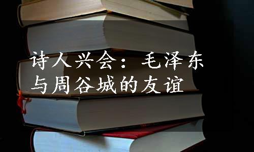 诗人兴会：毛泽东与周谷城的友谊