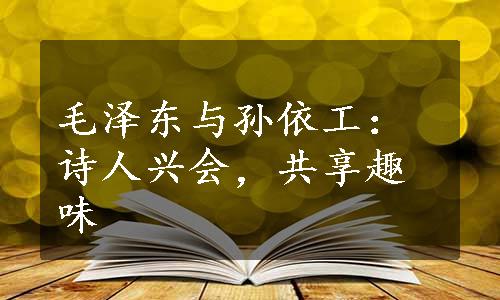 毛泽东与孙依工：诗人兴会，共享趣味