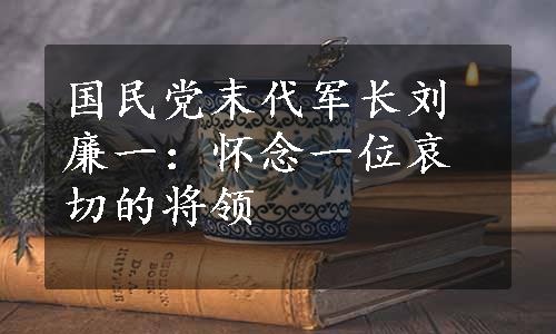 国民党末代军长刘廉一：怀念一位哀切的将领