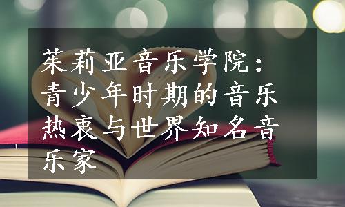 茱莉亚音乐学院：青少年时期的音乐热衷与世界知名音乐家