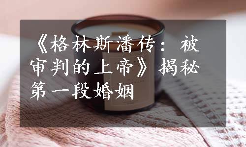 《格林斯潘传：被审判的上帝》揭秘第一段婚姻