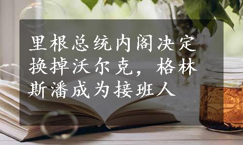 里根总统内阁决定换掉沃尔克，格林斯潘成为接班人