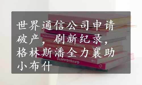 世界通信公司申请破产，刷新纪录，格林斯潘全力襄助小布什